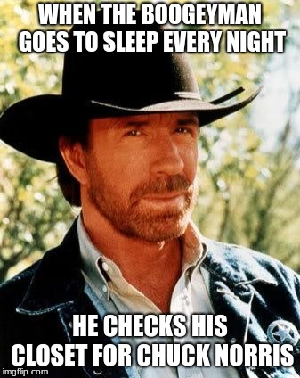 Chuck Norris Meme | WHEN THE BOOGEYMAN GOES TO SLEEP EVERY NIGHT; HE CHECKS HIS CLOSET FOR CHUCK NORRIS | image tagged in memes,chuck norris,funny,new memes,fresh memes | made w/ Imgflip meme maker