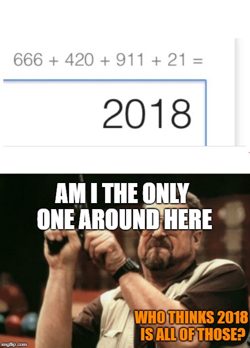 its been so long for the truth | AM I THE ONLY ONE AROUND HERE; WHO THINKS 2018 IS ALL OF THOSE? | image tagged in memes,am i the only one around here,weed,devil,emeregency,numbers | made w/ Imgflip meme maker