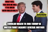 Trudeau and trump | WHAT WILL YOU GIVE ME WILL IT BE GREEN WITH DOLLER BILL'S; ?????? TRUDEAU URGED TO JOIN TRUMP IN UNITED FRONT AGAINST GENERAL MOTORS | image tagged in trudeau and trump,politicians,funny memes | made w/ Imgflip meme maker