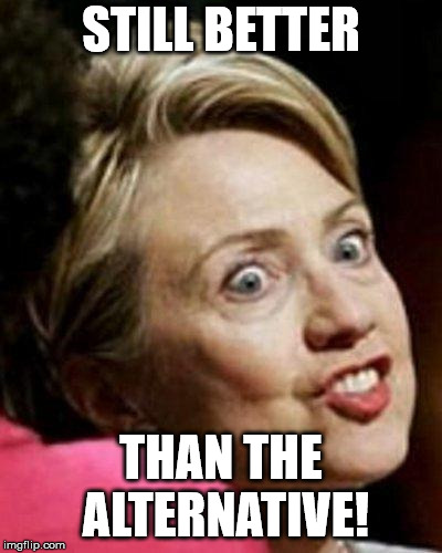 Hillary Clinton Fish | STILL BETTER THAN THE ALTERNATIVE! | image tagged in hillary clinton fish | made w/ Imgflip meme maker