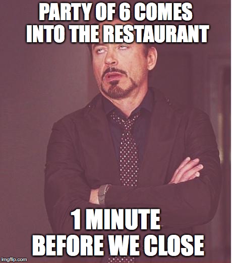 Face You Make Robert Downey Jr Meme | PARTY OF 6 COMES INTO THE RESTAURANT; 1 MINUTE BEFORE WE CLOSE | image tagged in memes,face you make robert downey jr | made w/ Imgflip meme maker