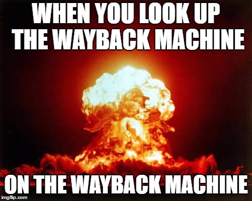 Nuclear Explosion Meme | WHEN YOU LOOK UP THE WAYBACK MACHINE; ON THE WAYBACK MACHINE | image tagged in memes,nuclear explosion | made w/ Imgflip meme maker