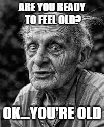 ARE YOU READY TO FEEL OLD? OK...YOU'RE OLD | image tagged in old,happy birthday,funny,old man,birthday | made w/ Imgflip meme maker