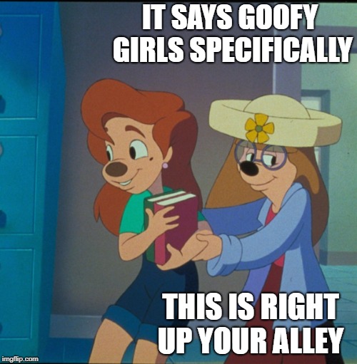 IT SAYS GOOFY GIRLS SPECIFICALLY THIS IS RIGHT UP YOUR ALLEY | made w/ Imgflip meme maker