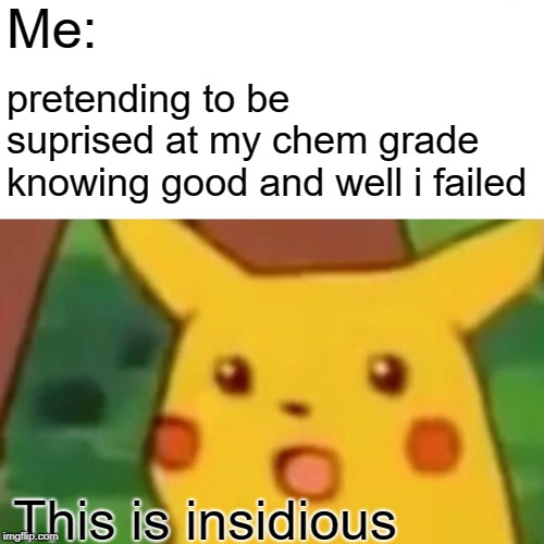 Surprised Pikachu | Me:; pretending to be suprised at my chem grade knowing good and well i failed; This is insidious | image tagged in memes,surprised pikachu | made w/ Imgflip meme maker