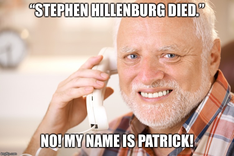 hide the pain harold phone | “STEPHEN HILLENBURG DIED.”; NO! MY NAME IS PATRICK! | image tagged in hide the pain harold phone | made w/ Imgflip meme maker