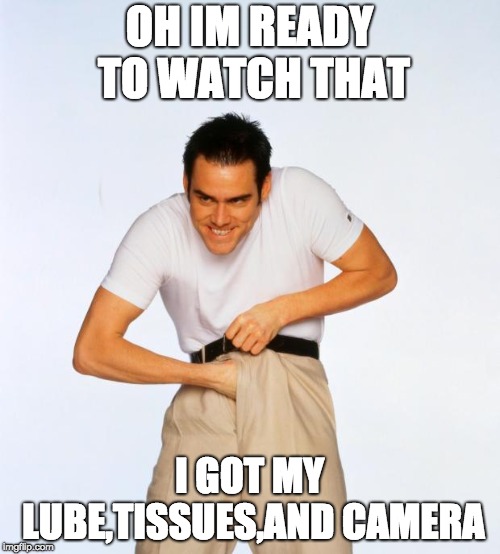 pervert jim | OH IM READY TO WATCH THAT I GOT MY LUBE,TISSUES,AND CAMERA | image tagged in pervert jim | made w/ Imgflip meme maker