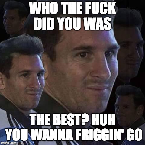 Messi trollo | WHO THE F**K DID YOU WAS THE BEST? HUH YOU WANNA FRIGGIN' GO | image tagged in messi trollo | made w/ Imgflip meme maker