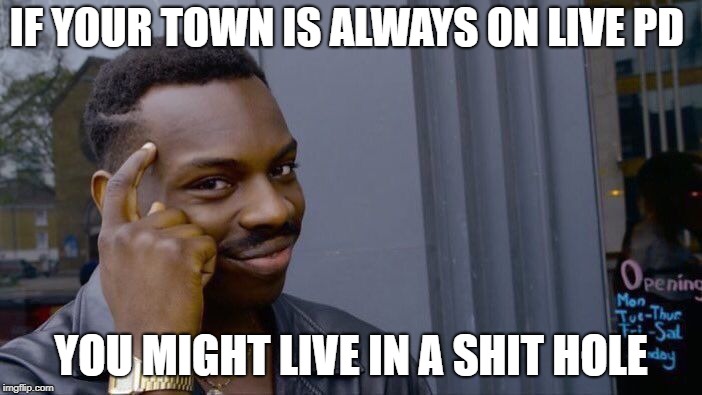 Roll Safe Think About It | IF YOUR TOWN IS ALWAYS ON LIVE PD; YOU MIGHT LIVE IN A SHIT HOLE | image tagged in memes,roll safe think about it | made w/ Imgflip meme maker