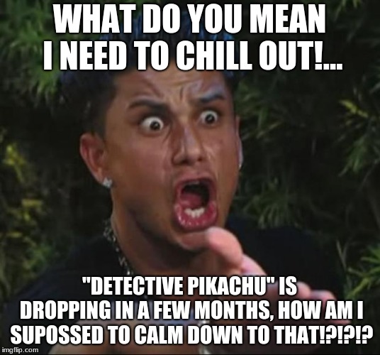 Even if "Detective Pikachu" sucks, i'm still gonna love it #POKEMAN'S FOREVAH XD | WHAT DO YOU MEAN I NEED TO CHILL OUT!... "DETECTIVE PIKACHU" IS DROPPING IN A FEW MONTHS, HOW AM I SUPOSSED TO CALM DOWN TO THAT!?!?!? | image tagged in memes,dj pauly d | made w/ Imgflip meme maker
