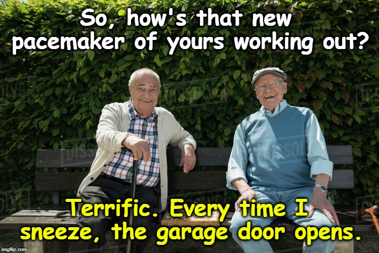 HT: George Jessel | So, how's that new pacemaker of yours working out? Terrific. Every time I sneeze, the garage door opens. | image tagged in pacemaker,sneeze | made w/ Imgflip meme maker