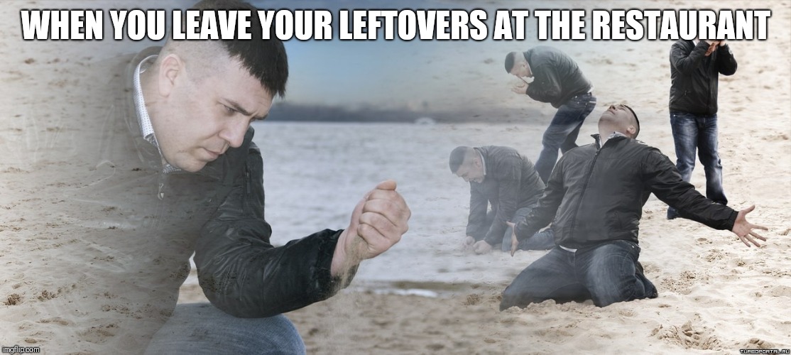 Guy with sand in the hands of despair | WHEN YOU LEAVE YOUR LEFTOVERS AT THE RESTAURANT | image tagged in guy with sand in the hands of despair | made w/ Imgflip meme maker