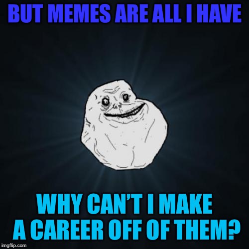Forever Alone Meme |  BUT MEMES ARE ALL I HAVE; WHY CAN’T I MAKE A CAREER OFF OF THEM? | image tagged in memes,forever alone,dank memes,funny | made w/ Imgflip meme maker