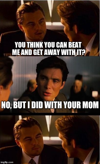 WELL HOW RUDE I SAY |  YOU THINK YOU CAN BEAT ME AND GET AWAY WITH IT? NO, BUT I DID WITH YOUR MOM | image tagged in memes,inception | made w/ Imgflip meme maker