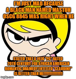 Mandy is just mad because I was right about Claudine being SUPERIOR TO HER! | I'M JUST MAD BECAUSE A BLACK MAN NAMED MASTUH OSCG 8845 WAS RIGHT WHEN HE; STATED THAT A 1974 "PG" RATED 20TH CENTURY-FOX AFRICAN AMERICAN ROMANTIC DRAMEDY ENTITLED "CLAUDINE" IS BETTER THAN ME!!!!!!!!!!!!!!!!! | image tagged in claudine,billy and mandy,mad,black man,20th century fox | made w/ Imgflip meme maker