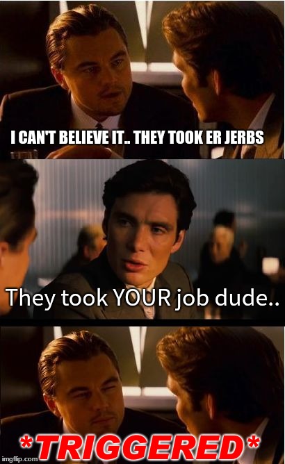 welp, that's awkward :/ | I CAN'T BELIEVE IT.. THEY TOOK ER JERBS; They took YOUR job dude.. *TRIGGERED* | image tagged in memes,inception | made w/ Imgflip meme maker