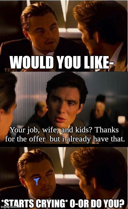 He was already three steps ahead of you dude, give up and let him have your pride XD | WOULD YOU LIKE-; Your job, wife, and kids? Thanks for the offer  but i already have that. *STARTS CRYING* O-OR DO YOU? | image tagged in memes,inception | made w/ Imgflip meme maker