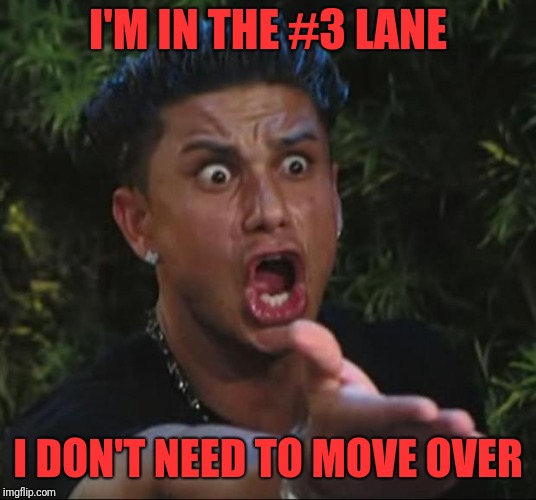 DJ Pauly D Meme | I'M IN THE #3 LANE I DON'T NEED TO MOVE OVER | image tagged in memes,dj pauly d | made w/ Imgflip meme maker