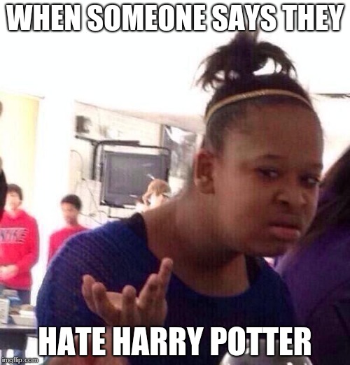 Black Girl Wat | WHEN SOMEONE SAYS THEY; HATE HARRY POTTER | image tagged in memes,black girl wat | made w/ Imgflip meme maker