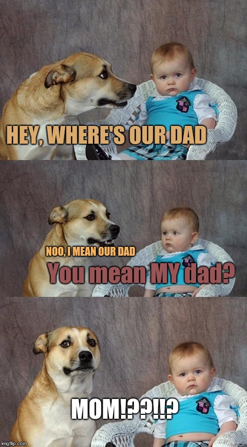 Family Issues? XDD | HEY, WHERE'S OUR DAD; NOO, I MEAN OUR DAD; You mean MY dad? MOM!??!!? | image tagged in memes,dad joke dog | made w/ Imgflip meme maker