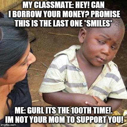 Third World Skeptical Kid Meme | MY CLASSMATE: HEY! CAN I BORROW YOUR MONEY? PROMISE THIS IS THE LAST ONE *SMILES*; ME: GURL ITS THE 100TH TIME!. IM NOT YOUR MOM TO SUPPORT YOU! | image tagged in memes,third world skeptical kid | made w/ Imgflip meme maker