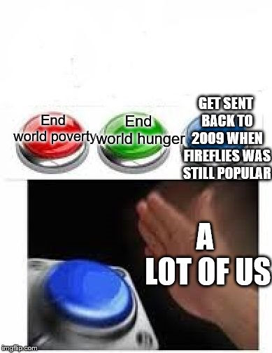 Red Green Blue Buttons | End world hunger; GET SENT BACK TO 2009 WHEN FIREFLIES WAS STILL POPULAR; End world poverty; A LOT OF US | image tagged in red green blue buttons | made w/ Imgflip meme maker