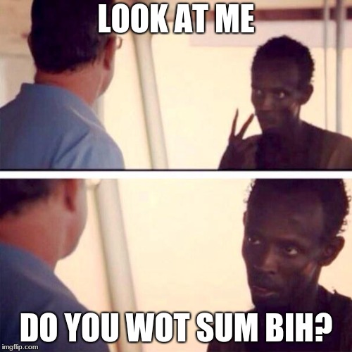 we don't wot sum m8, u gud XD | LOOK AT ME; DO YOU WOT SUM BIH? | image tagged in memes,captain phillips - i'm the captain now | made w/ Imgflip meme maker