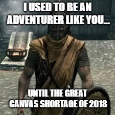 Arrow to the knee | I USED TO BE AN ADVENTURER LIKE YOU... UNTIL THE GREAT CANVAS SHORTAGE OF 2018 | image tagged in arrow to the knee,gaming | made w/ Imgflip meme maker