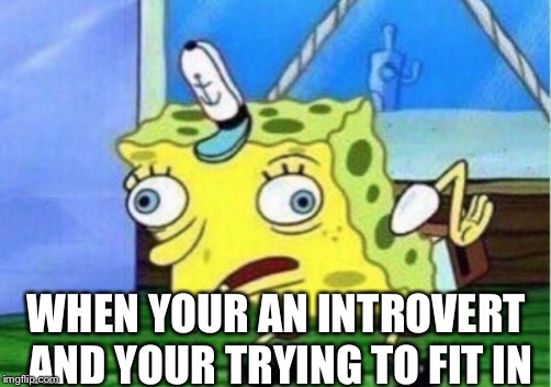 Mocking Spongebob | WHEN YOUR AN INTROVERT AND YOUR TRYING TO FIT IN | image tagged in memes,mocking spongebob | made w/ Imgflip meme maker