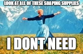 Look At All These Meme | LOOK AT ALL OF THESE SOAPING SUPPLIES; I DONT NEED | image tagged in memes,look at all these | made w/ Imgflip meme maker