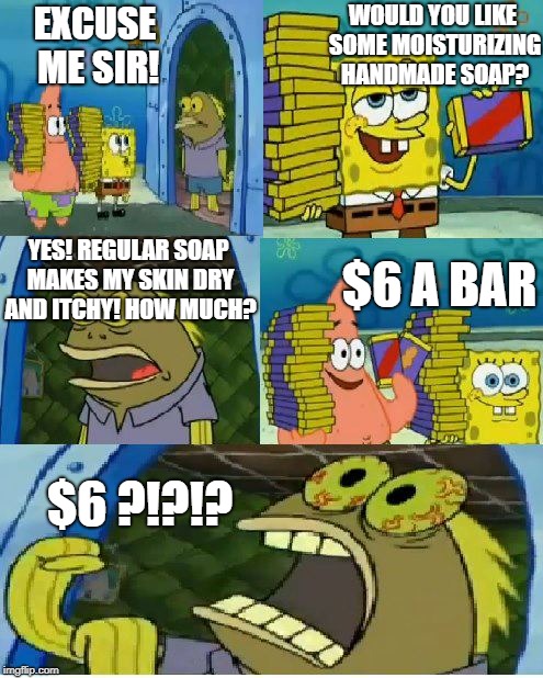 Chocolate Spongebob Meme | WOULD YOU LIKE SOME MOISTURIZING HANDMADE SOAP? EXCUSE ME SIR! YES! REGULAR SOAP MAKES MY SKIN DRY AND ITCHY! HOW MUCH? $6 A BAR; $6 ?!?!? | image tagged in memes,chocolate spongebob | made w/ Imgflip meme maker