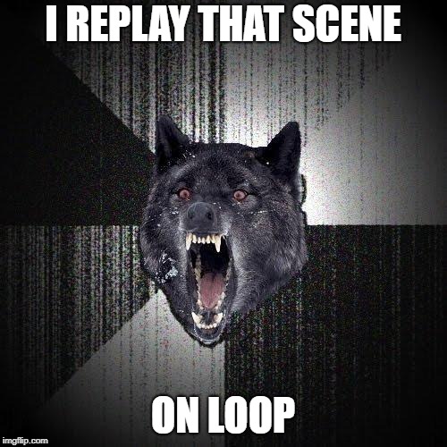 Insanity Wolf Meme | I REPLAY THAT SCENE ON LOOP | image tagged in memes,insanity wolf | made w/ Imgflip meme maker