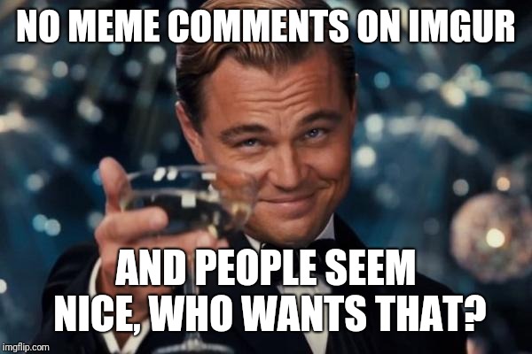 Leonardo Dicaprio Cheers Meme | NO MEME COMMENTS ON IMGUR AND PEOPLE SEEM NICE, WHO WANTS THAT? | image tagged in memes,leonardo dicaprio cheers | made w/ Imgflip meme maker