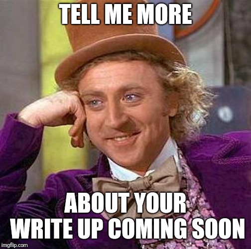 Creepy Condescending Wonka Meme | TELL ME MORE; ABOUT YOUR WRITE UP COMING SOON | image tagged in memes,creepy condescending wonka | made w/ Imgflip meme maker