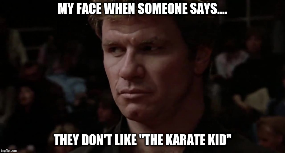 The Karate Kid Haters | MY FACE WHEN SOMEONE SAYS.... THEY DON'T LIKE "THE KARATE KID" | image tagged in the karate kid,karate kid,my face when | made w/ Imgflip meme maker
