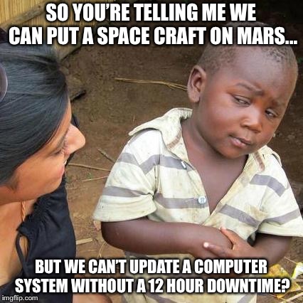 Third World Skeptical Kid Meme | SO YOU’RE TELLING ME WE CAN PUT A SPACE CRAFT ON MARS... BUT WE CAN’T UPDATE A COMPUTER SYSTEM WITHOUT A 12 HOUR DOWNTIME? | image tagged in memes,third world skeptical kid | made w/ Imgflip meme maker