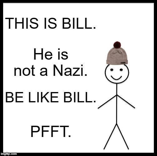 I don't know what he is. | THIS IS BILL. He is not a Nazi. BE LIKE BILL. PFFT. | image tagged in memes | made w/ Imgflip meme maker