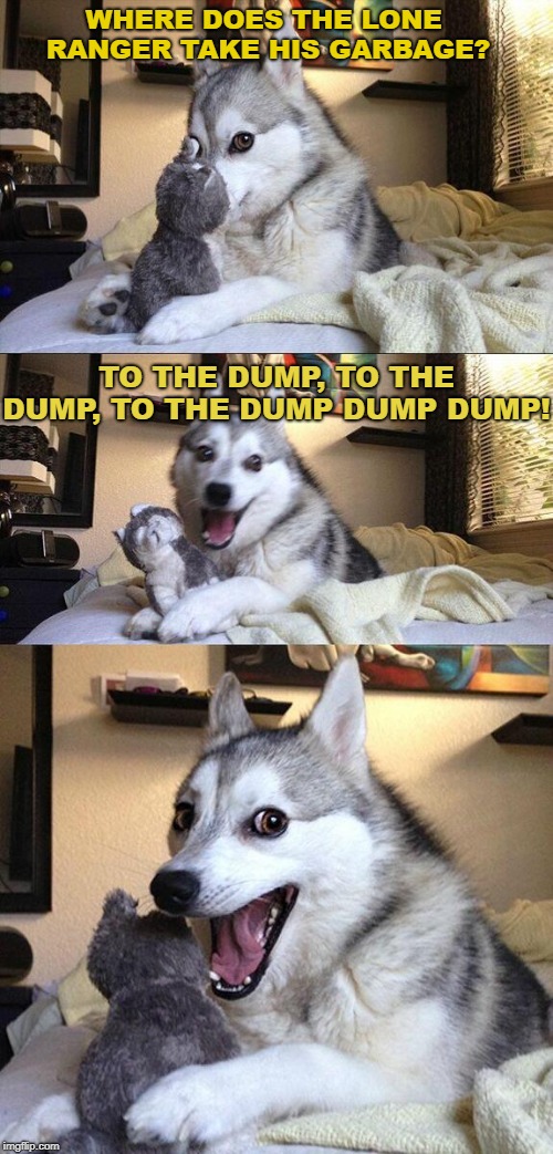 Bad Pun Dog Meme | WHERE DOES THE LONE RANGER TAKE HIS GARBAGE? TO THE DUMP, TO THE DUMP, TO THE DUMP DUMP DUMP! | image tagged in memes,bad pun dog | made w/ Imgflip meme maker