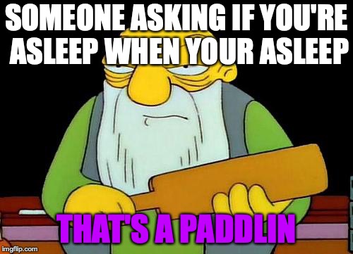 That's a paddlin' | SOMEONE ASKING IF YOU'RE ASLEEP WHEN YOUR ASLEEP; THAT'S A PADDLIN | image tagged in memes,that's a paddlin' | made w/ Imgflip meme maker