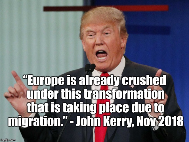 Europe is already crushed | “Europe is already crushed under this transformation that is taking place due to migration.” - John Kerry, Nov 2018 | image tagged in donald trump,john kerry,illegal immigration | made w/ Imgflip meme maker