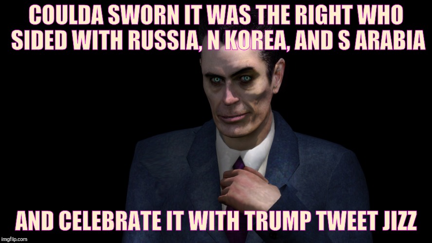 . | COULDA SWORN IT WAS THE RIGHT WHO SIDED WITH RUSSIA, N KOREA, AND S ARABIA AND CELEBRATE IT WITH TRUMP TWEET JIZZ | image tagged in g-man from half-life | made w/ Imgflip meme maker
