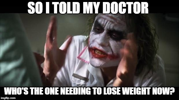 And everybody loses their minds Meme | SO I TOLD MY DOCTOR; WHO'S THE ONE NEEDING TO LOSE WEIGHT NOW? | image tagged in memes,and everybody loses their minds | made w/ Imgflip meme maker