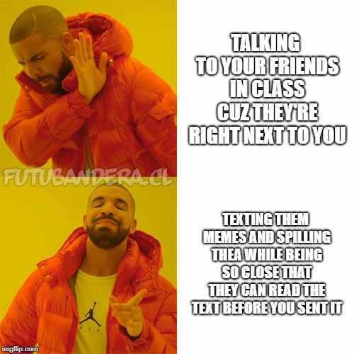 Drake Hotline Bling Meme | TALKING TO YOUR FRIENDS IN CLASS CUZ THEY'RE RIGHT NEXT TO YOU; TEXTING THEM MEMES AND SPILLING THEA WHILE BEING SO CLOSE THAT THEY CAN READ THE TEXT BEFORE YOU SENT IT | image tagged in drake | made w/ Imgflip meme maker