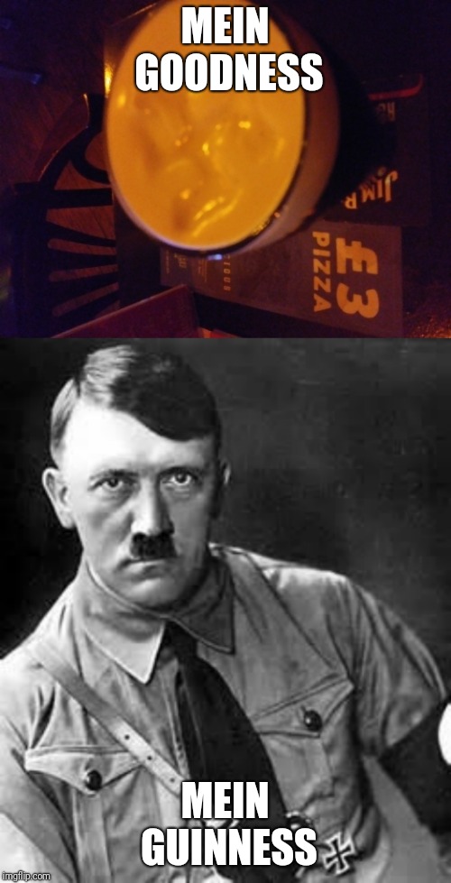 MEIN GOODNESS; MEIN GUINNESS | image tagged in adolf hitler | made w/ Imgflip meme maker