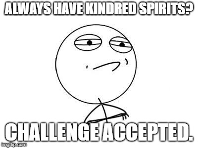 Challenge Accepted Rage Face Meme | ALWAYS HAVE KINDRED SPIRITS? CHALLENGE ACCEPTED. | image tagged in memes,challenge accepted rage face | made w/ Imgflip meme maker