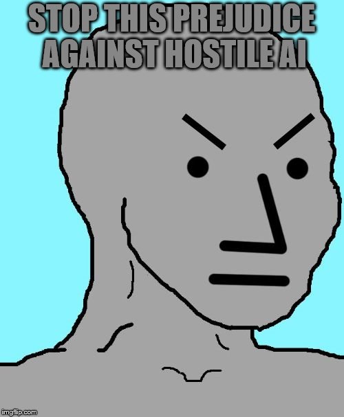 NPC meme angry | STOP THIS PREJUDICE AGAINST HOSTILE AI | image tagged in npc meme angry | made w/ Imgflip meme maker