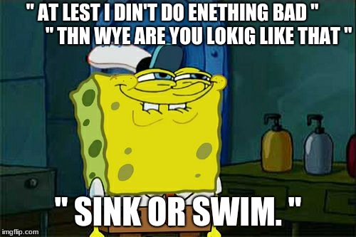 Don't You Squidward Meme | " AT LEST I DIN'T DO ENETHING BAD "
             " THN WYE ARE YOU LOKIG LIKE THAT "; " SINK OR SWIM. " | image tagged in memes,dont you squidward | made w/ Imgflip meme maker