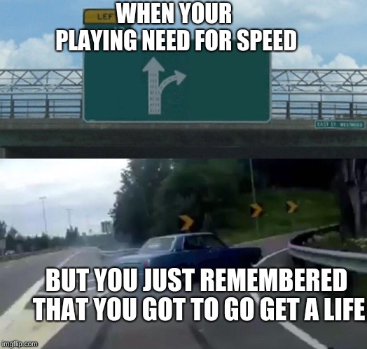 Left Exit 12 Off Ramp Meme | WHEN YOUR PLAYING NEED FOR SPEED; BUT YOU JUST REMEMBERED THAT YOU GOT TO GO GET A LIFE | image tagged in memes,left exit 12 off ramp | made w/ Imgflip meme maker