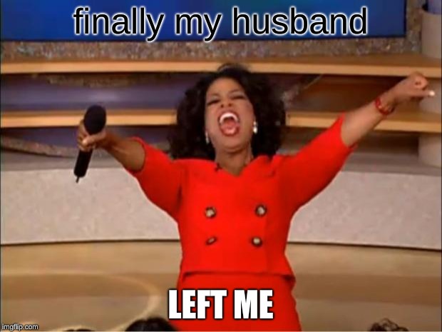 Oprah You Get A | finally my husband; LEFT ME | image tagged in memes,oprah you get a | made w/ Imgflip meme maker