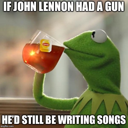 REEEEE!! | IF JOHN LENNON HAD A GUN; HE’D STILL BE WRITING SONGS | image tagged in memes,but thats none of my business,kermit the frog,john lennon,the beatles,gun control | made w/ Imgflip meme maker